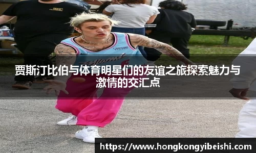 贾斯汀比伯与体育明星们的友谊之旅探索魅力与激情的交汇点