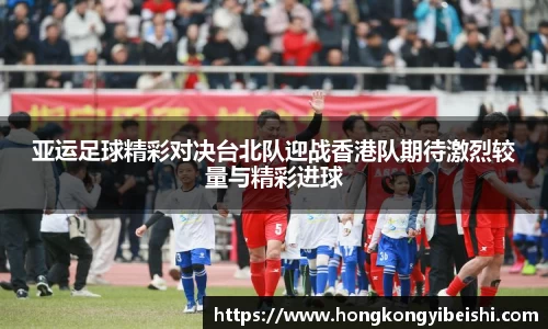 亚运足球精彩对决台北队迎战香港队期待激烈较量与精彩进球